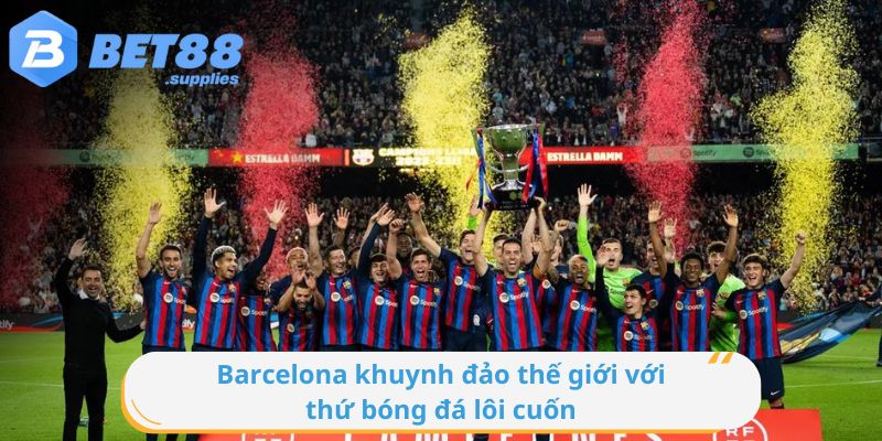 Barcelona khuynh đảo thế giới với thứ bóng đá lôi cuốn